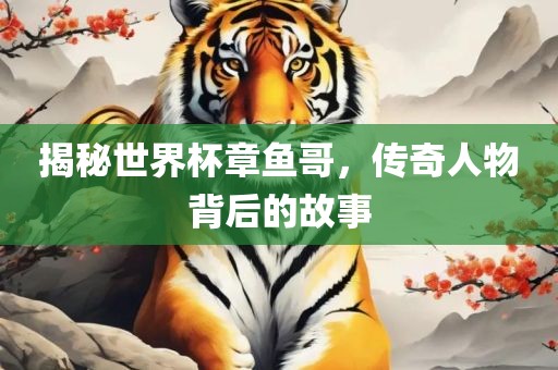 揭秘世界杯章鱼哥，传奇人物背后的故事