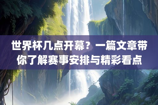 世界杯几点开幕？一篇文章带你了解赛事安排与精彩看点