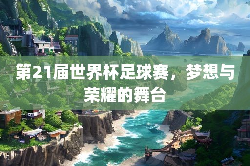 第21届世界杯足球赛，梦想与荣耀的舞台