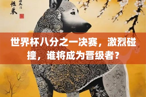 世界杯八分之一决赛，激烈碰撞，谁将成为晋级者？