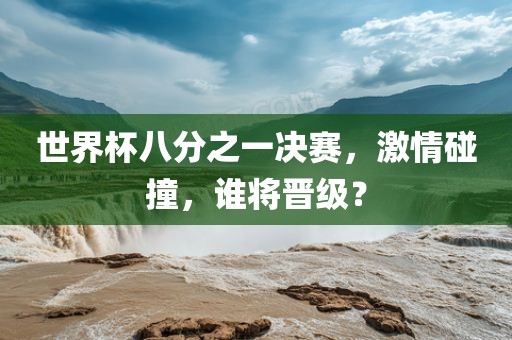 世界杯八分之一决赛，激情碰撞，谁将晋级？
