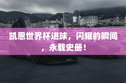 凯恩世界杯进球，闪耀的瞬间，永载史册！