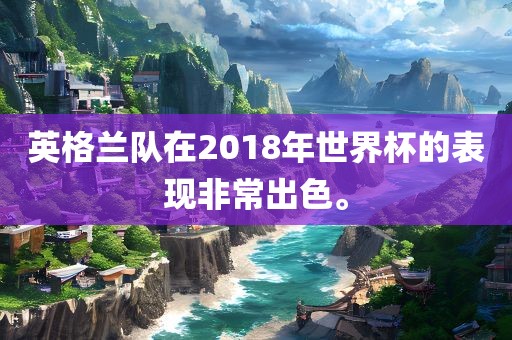 英格兰队在2018年世界杯的表现非常出色。