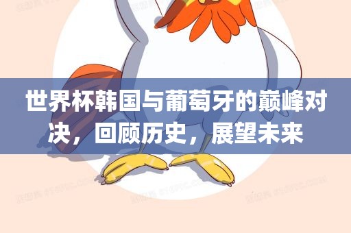 世界杯韩国与葡萄牙的巅峰对决，回顾历史，展望未来眉山市正发家政服务有限公司