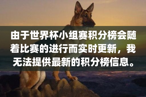 由于世界杯小组赛积分榜会随着比赛的进行而实时更新，我无法提供最新的积分榜信息。