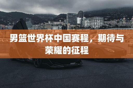 男篮世界杯中国赛程，期待与荣耀的征程眉山市正发家政服务有限公司