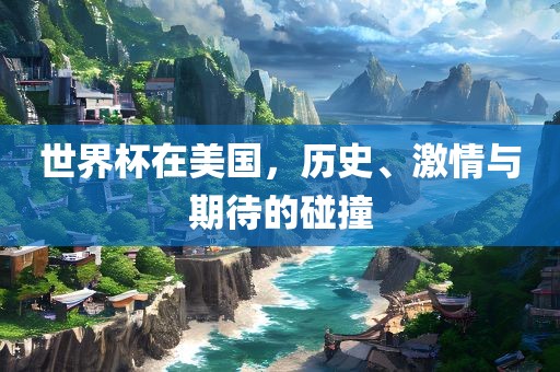 世界杯在美国，历史、激情与期待的碰撞