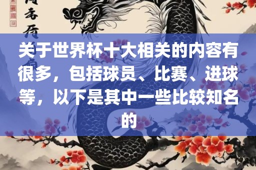 关于世界杯十大相关的内容有很多，包括球员、比赛、进球等，以下是其中一些比较知名的