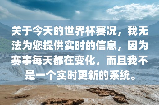 关于今天的世界杯赛况，我无法为您提供实时的信息，因为赛事每天都在变化，而且我不是一个实时更新的系统。