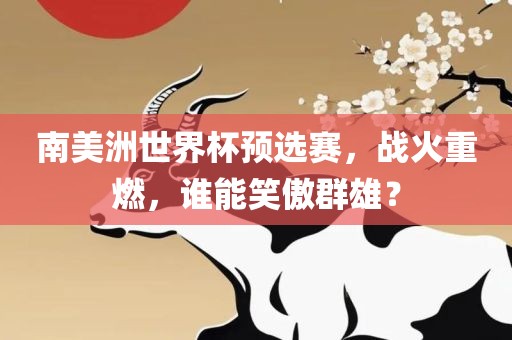 南美洲世界杯预眉山市正发家政服务有限公司选赛，战火重燃，谁能笑傲群雄？