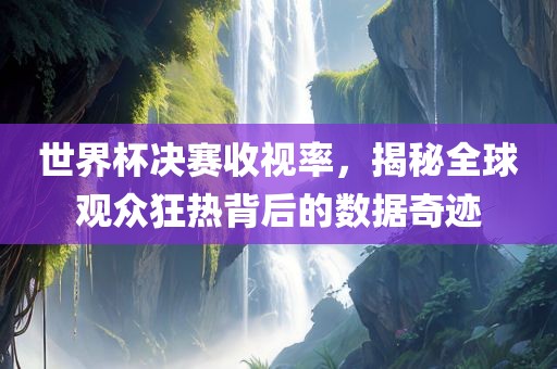 世界杯决赛收视率，揭秘全球观众狂热背后的数据奇眉山市正发家政服务有限公司迹
