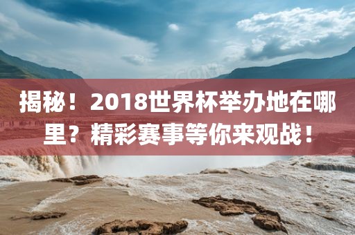 揭秘！2018世界杯举办地在哪里？精彩赛事等你来观战！