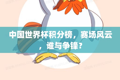 中国世界杯积分榜，赛场风云，谁与争锋？