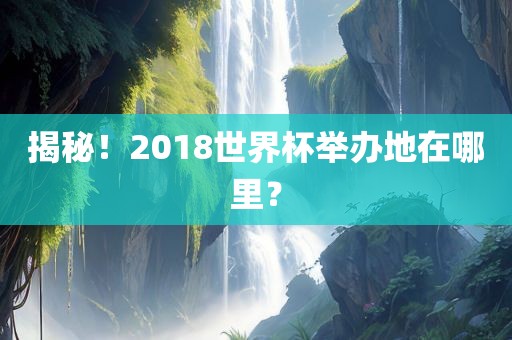 揭秘！2018世界杯举办地在哪里？