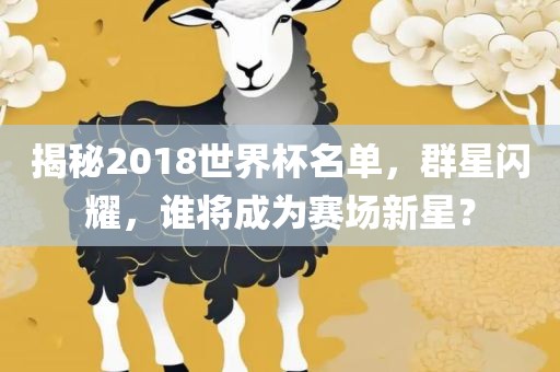 揭秘2018世界杯名单，群星闪耀，谁将成为赛场新星？