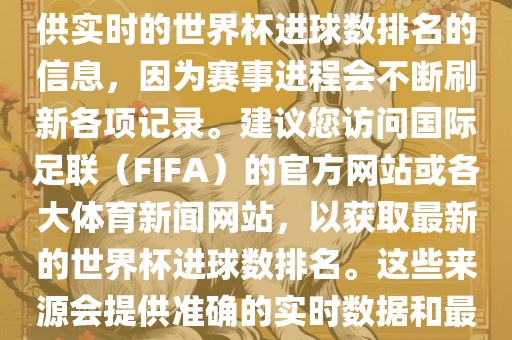 根据我所掌握的知识，无法提供实时的世界杯进球数排名的信息，因为赛事进程会不断刷新各项记录。建议您访问国际足联（FIFA）的官方网站或各大体育新闻网站，以获取最新的世界杯进球数排名。这些来源会提供准确的实时数据和最新的比赛信息。