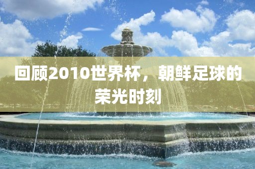回顾2010世界杯，朝鲜足球的荣光时刻
