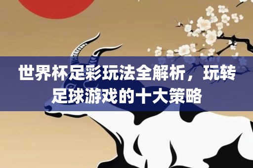 世界杯足彩玩法全解析，玩转足球游戏的十大策略