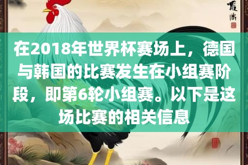 在2018年世界杯赛场上，德国与韩国的比赛发生在小组赛阶段，即第6轮小组赛。以下是这场比赛的相关信息