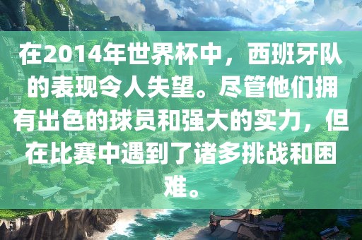 在2014年世界杯中，西班牙队的表现令人失望。尽管他们拥有出色的球员和强大的实力，但在比赛中遇到了诸多挑战和困难。眉山市正发家政服务有限公司