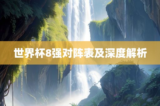 世界杯8强对阵表及深度解析