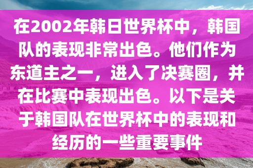 在2002年韩日世界杯中，韩国队的表现非常出色。他们作为东道主之一，进入了决赛圈，并在比赛中表现出色。以下是关于韩国队在世界杯中的表现和经历的一些重要事件