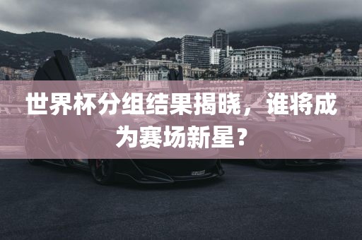 世界杯分组结果揭晓，谁将成为赛场新星？