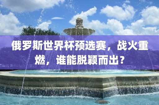 俄罗斯世界杯预选赛，战火重燃，谁能脱颖而出？