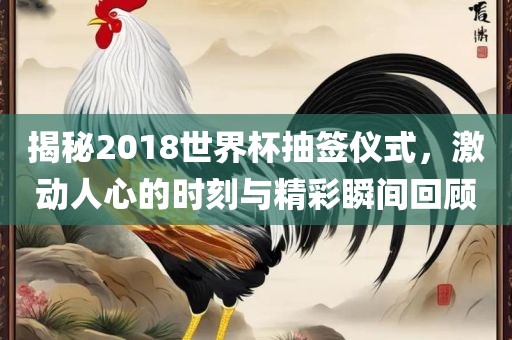 揭秘2018世界杯抽签仪式，激动人心的时刻与精彩瞬间回顾眉山市正发家政服务有限公司