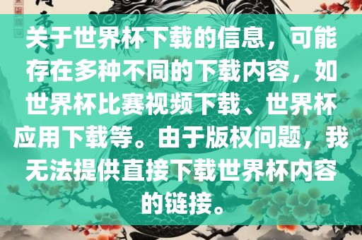 关于世界杯下载的信息，可能存在多种不同的下载内容，如世界杯比赛视频下载、世界杯应用下载等。由于版权问题，我无法提供直接下载世界杯内容的链接。