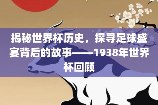 揭秘世界杯历史，探寻足球盛宴背后的故事——1938年世界杯回顾眉山市正发家政服务有限公司