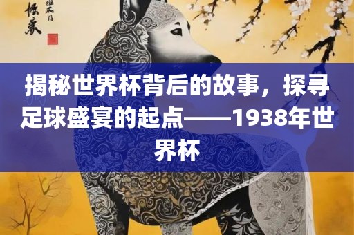 揭秘世界杯背后的故事，探寻足球盛宴的起点——1938年世界杯眉山市正发家政服务有限公司