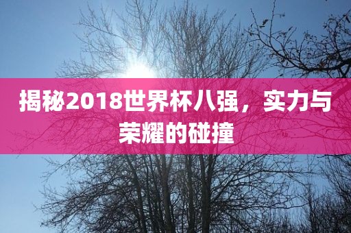 揭秘2018世界杯八强，实力与荣耀的碰撞