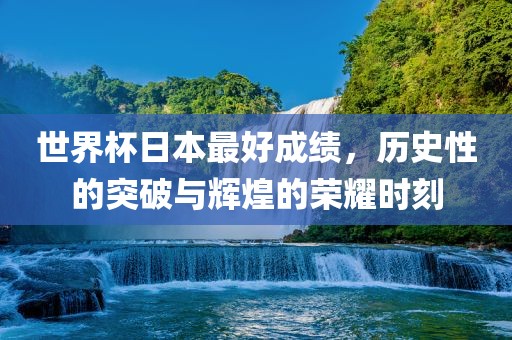 世界杯日本最好成绩，历史性的突破与辉煌的荣耀时刻眉山市正发家政服务有限公司