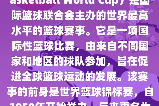 国际篮联篮球世界杯（FIBA Basketball World Cup）是国际篮球联合会主办的世界最高水平的篮球赛事。它是一项国际性篮球比赛，由来自不同国家和地区的球队参加，旨在促进全球篮球运动的发展。该赛事的前身是世界篮球锦标赛，自1950年开始举办，后来更名为篮球世界杯。