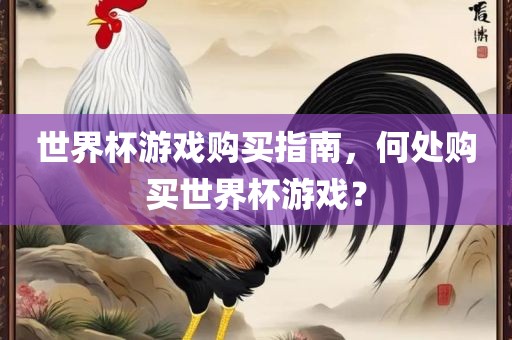 世界杯游戏购买指南，何处购买世界杯游戏？