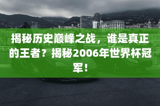 揭秘历史巅峰之战，谁是真正的王者？揭秘2006年世界杯冠军！眉山市正发家政服务有限公司