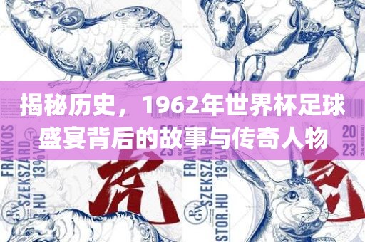揭秘历史，1962年世界杯足球盛宴背后的故事与传奇人物