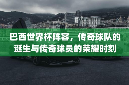 巴西世界杯阵容，传奇球队的诞生与传奇球员的荣耀时刻