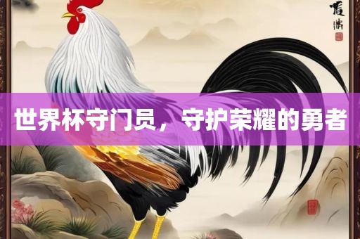 世界杯守门员，守护荣耀的勇者