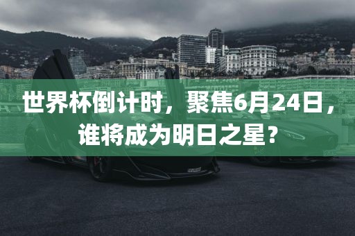 世界杯倒计时，聚焦6月24日，谁将成为明日之星？