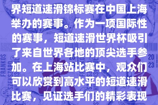 短道速滑世界杯上海站是指世界短道速滑锦标赛在中国上海举办的赛事。作为一项国际性的赛事，短道速滑世界杯吸引了来自世界各地的顶尖选手参加。在上海站比赛中，观众们可以欣赏到高水平的短道速滑比赛，见证选手们的精彩表现和激烈竞争。