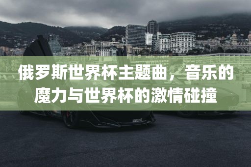 俄罗斯世界杯主题曲，音乐的魔力与世界杯的激情碰撞