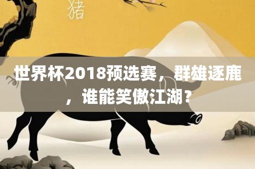 世界杯2018预选赛，群雄逐鹿，谁能笑傲江湖？眉山市正发家政服务有限公司