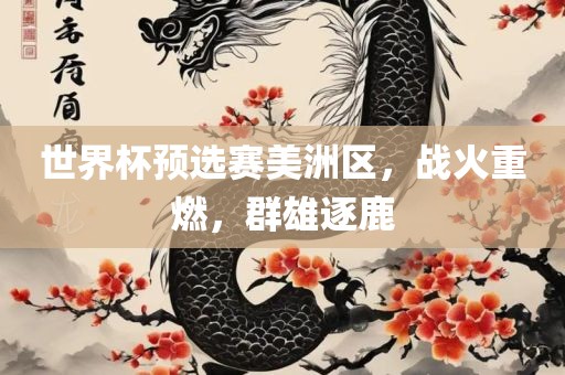 世界杯预选赛美洲区，战火重燃，群雄逐鹿