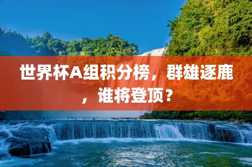 世界杯A组积分榜，群雄逐鹿，谁将登顶？