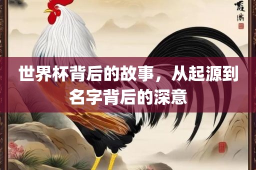 世界杯背后的故事，从起源到名字背后的深意