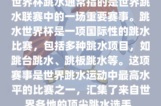 世界杯跳水通常指的是世界跳水联赛中的一场重要赛事。跳水世界杯是一项国际性的跳水比赛，包括多种跳水项目，如跳台跳水、跳板跳水等。这项赛事是世界跳水运动中最高水平的比赛之一，汇集了来自世界各地的顶尖跳水选手。眉山市正发家政服务有限公司