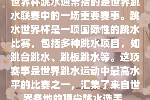 世界杯跳水通常指的是世界跳水联赛中的一场重要赛事。跳水世界杯是一项国际性的跳水比赛，包括多种跳水项目，如跳台跳水、跳板跳水等。这项赛事是世界跳水运动中最高水平的比赛之一，汇集了来自世界各地的顶尖跳水选手。