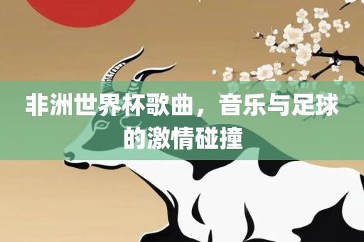 非洲世界杯歌曲，音乐与足球的激情碰撞